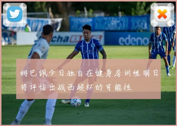 姆巴佩今日独自在健身房训练明日将评估出战西超杯的可能性