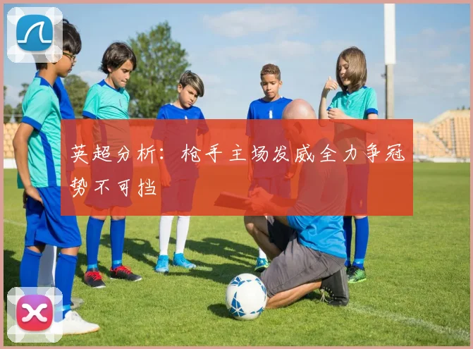 英超分析：枪手主场发威全力争冠势不可挡