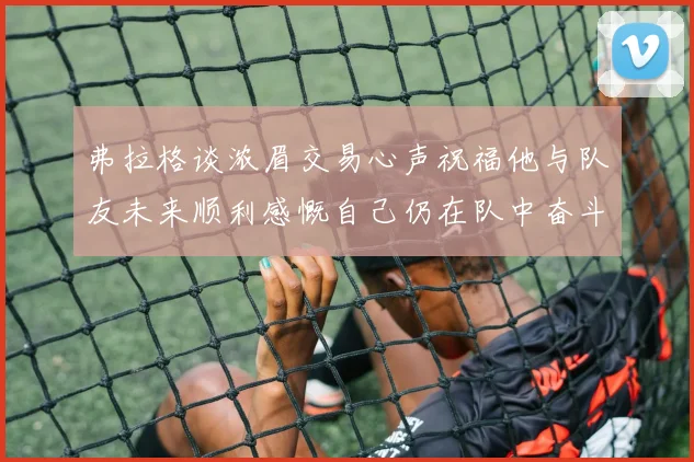 弗拉格谈浓眉交易心声祝福他与队友未来顺利感慨自己仍在队中奋斗