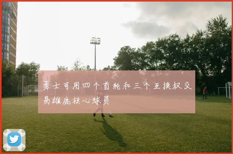勇士可用四个首轮和三个互换权交易雄鹿核心球员