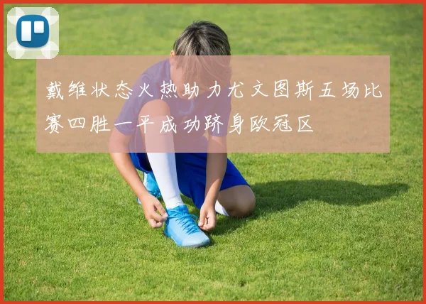 戴维状态火热助力尤文图斯五场比赛四胜一平成功跻身欧冠区