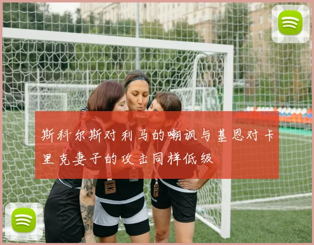 斯科尔斯对利马的嘲讽与基恩对卡里克妻子的攻击同样低级