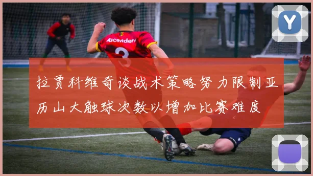 拉贾科维奇谈战术策略努力限制亚历山大触球次数以增加比赛难度