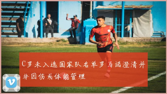 C罗未入选国家队名单罗马诺澄清并非因伤或体能管理