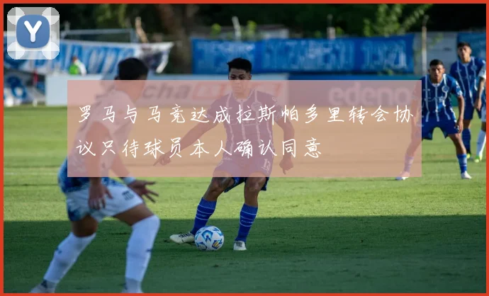 罗马与马竞达成拉斯帕多里转会协议只待球员本人确认同意