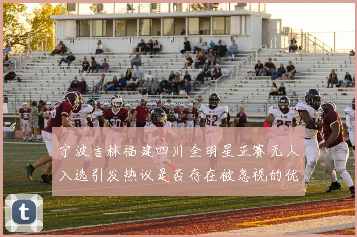 宁波吉林福建四川全明星正赛无人入选引发热议是否存在被忽视的优秀球员