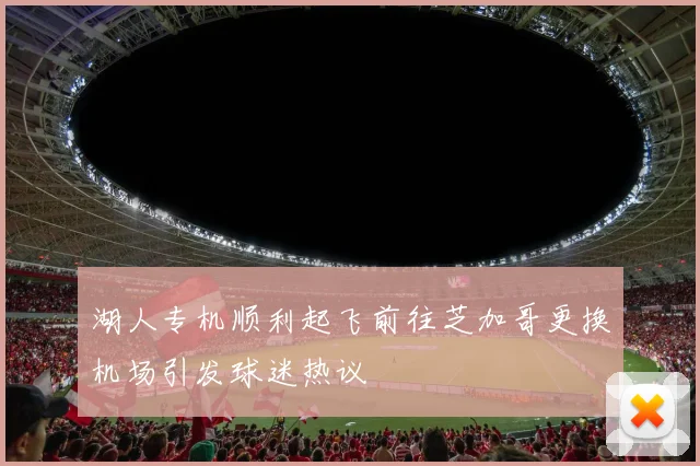 湖人专机顺利起飞前往芝加哥更换机场引发球迷热议