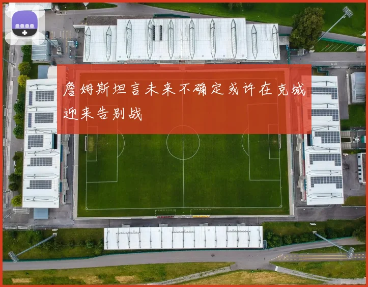 詹姆斯坦言未来不确定或许在克城迎来告别战