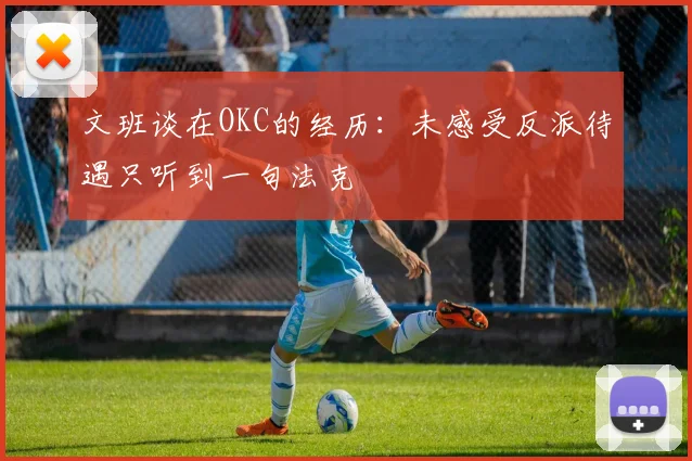 文班谈在OKC的经历：未感受反派待遇只听到一句法克
